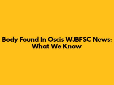 Body Found In Oscis WJBFSC News: What We Know