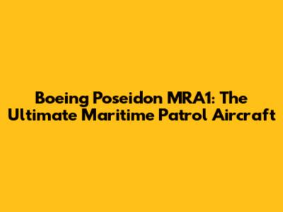 Boeing Poseidon MRA1: The Ultimate Maritime Patrol Aircraft