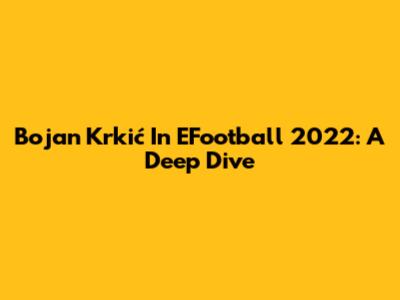 Bojan Krkić In EFootball 2022: A Deep Dive
