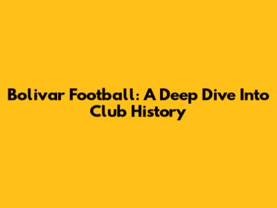 Bolivar Football: A Deep Dive Into Club History