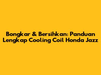 Bongkar & Bersihkan: Panduan Lengkap Cooling Coil Honda Jazz
