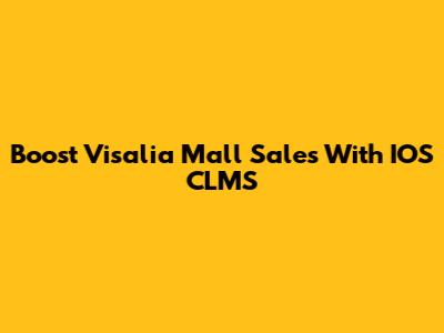 Boost Visalia Mall Sales With IOS CLMS