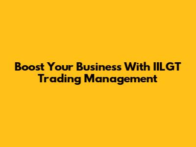 Boost Your Business With IILGT Trading Management