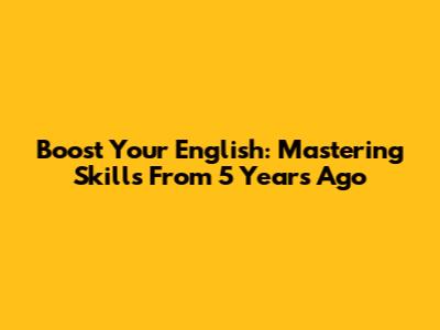 Boost Your English: Mastering Skills From 5 Years Ago