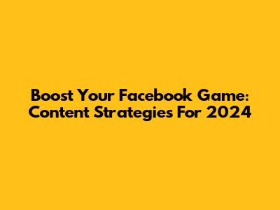 Boost Your Facebook Game: Content Strategies For 2024