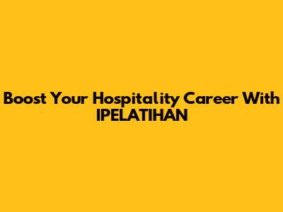 Boost Your Hospitality Career With IPELATIHAN