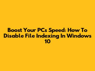 Boost Your PC's Speed: How To Disable File Indexing In Windows 10