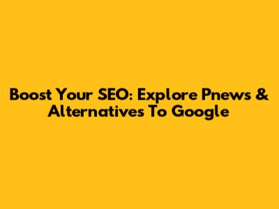 Boost Your SEO: Explore Pnews & Alternatives To Google