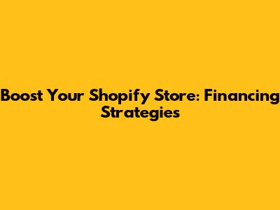Boost Your Shopify Store: Financing Strategies