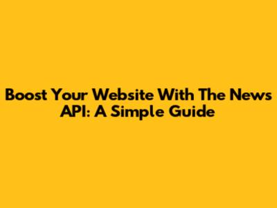 Boost Your Website With The News API: A Simple Guide