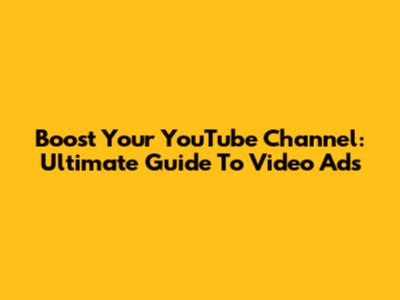 Boost Your YouTube Channel: Ultimate Guide To Video Ads