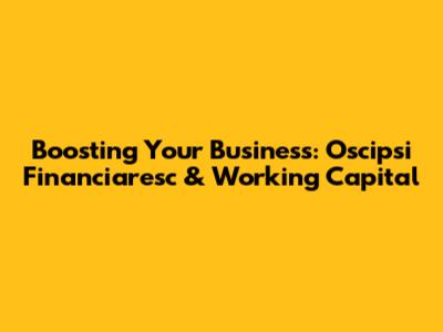 Boosting Your Business: Oscipsi Financiaresc & Working Capital