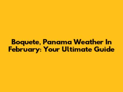 Boquete, Panama Weather In February: Your Ultimate Guide