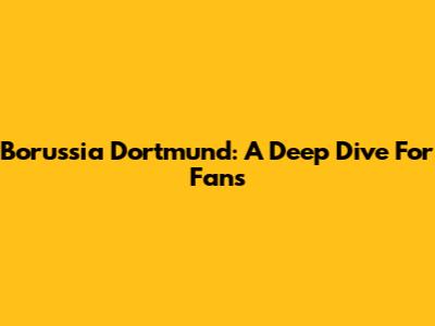 Borussia Dortmund: A Deep Dive For Fans