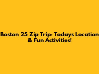 Boston 25 Zip Trip: Today's Location & Fun Activities!