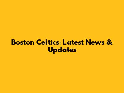 Boston Celtics: Latest News & Updates