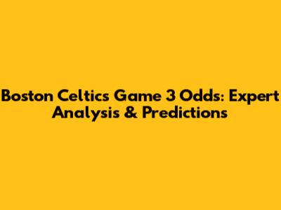 Boston Celtics Game 3 Odds: Expert Analysis & Predictions