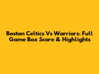 Boston Celtics Vs Warriors: Full Game Box Score & Highlights