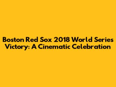 Boston Red Sox 2018 World Series Victory: A Cinematic Celebration