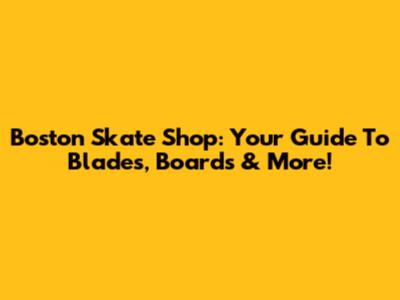 Boston Skate Shop: Your Guide To Blades, Boards & More!