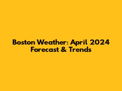 Boston Weather: April 2024 Forecast & Trends