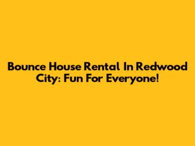 Bounce House Rental In Redwood City: Fun For Everyone!