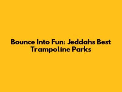 Bounce Into Fun: Jeddah's Best Trampoline Parks