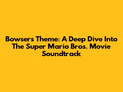 Bowser's Theme: A Deep Dive Into The Super Mario Bros. Movie Soundtrack