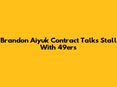 Brandon Aiyuk Contract Talks Stall With 49ers