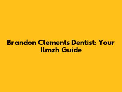 Brandon Clements Dentist: Your Ilmzh Guide