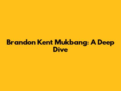 Brandon Kent Mukbang: A Deep Dive