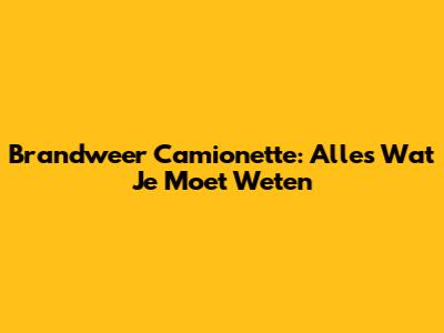 Brandweer Camionette: Alles Wat Je Moet Weten