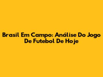 Brasil Em Campo: Análise Do Jogo De Futebol De Hoje