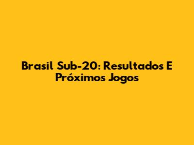 Brasil Sub-20: Resultados E Próximos Jogos