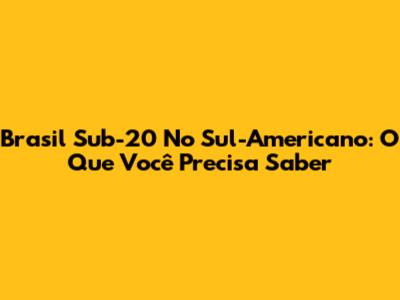Brasil Sub-20 No Sul-Americano: O Que Você Precisa Saber