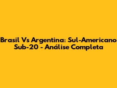 Brasil Vs Argentina: Sul-Americano Sub-20 - Análise Completa