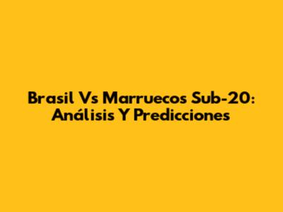 Brasil Vs Marruecos Sub-20: Análisis Y Predicciones