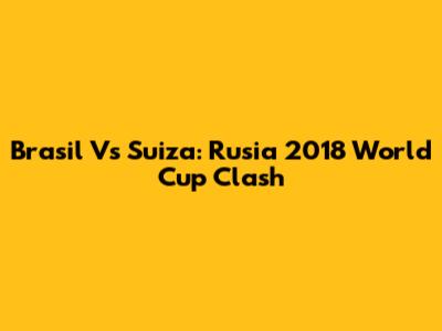 Brasil Vs Suiza: Rusia 2018 World Cup Clash