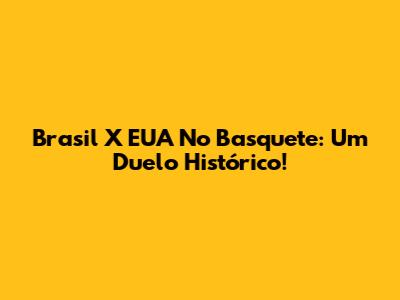 Brasil X EUA No Basquete: Um Duelo Histórico!