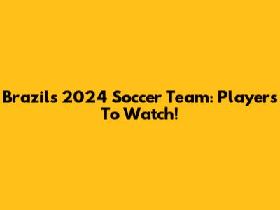 Brazil's 2024 Soccer Team: Players To Watch!