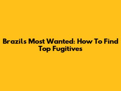 Brazil's Most Wanted: How To Find Top Fugitives