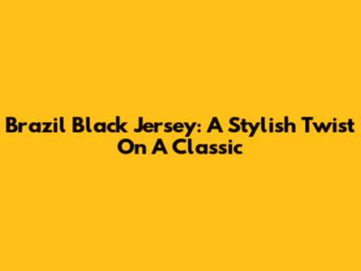 Brazil Black Jersey: A Stylish Twist On A Classic