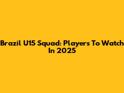 Brazil U15 Squad: Players To Watch In 2025