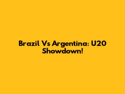 Brazil Vs Argentina: U20 Showdown!