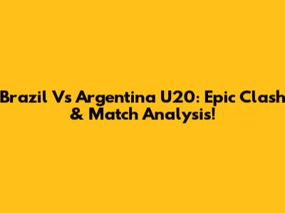 Brazil Vs Argentina U20: Epic Clash & Match Analysis!