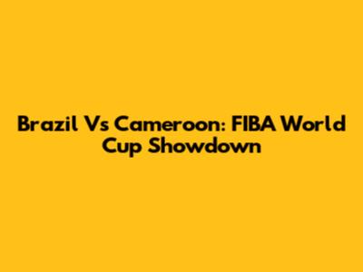 Brazil Vs Cameroon: FIBA World Cup Showdown