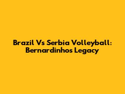 Brazil Vs Serbia Volleyball: Bernardinho's Legacy