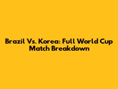 Brazil Vs. Korea: Full World Cup Match Breakdown