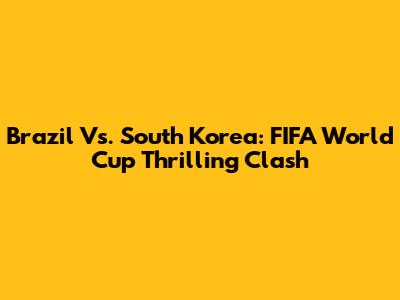 Brazil Vs. South Korea: FIFA World Cup Thrilling Clash