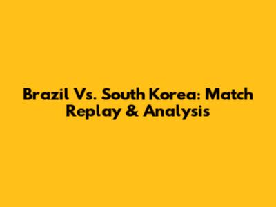 Brazil Vs. South Korea: Match Replay & Analysis